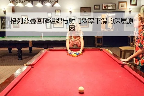 格列兹曼回撤组织与射门效率下滑的深层原因