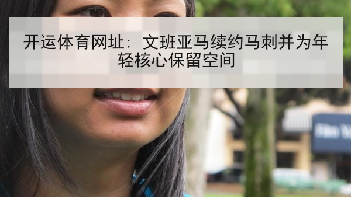 开运体育网址: 文班亚马续约马刺并为年轻核心保留空间