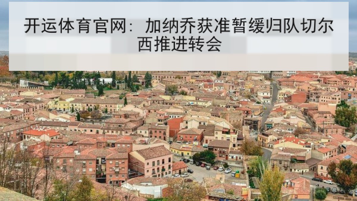 开运体育官网: 加纳乔获准暂缓归队切尔西推进转会