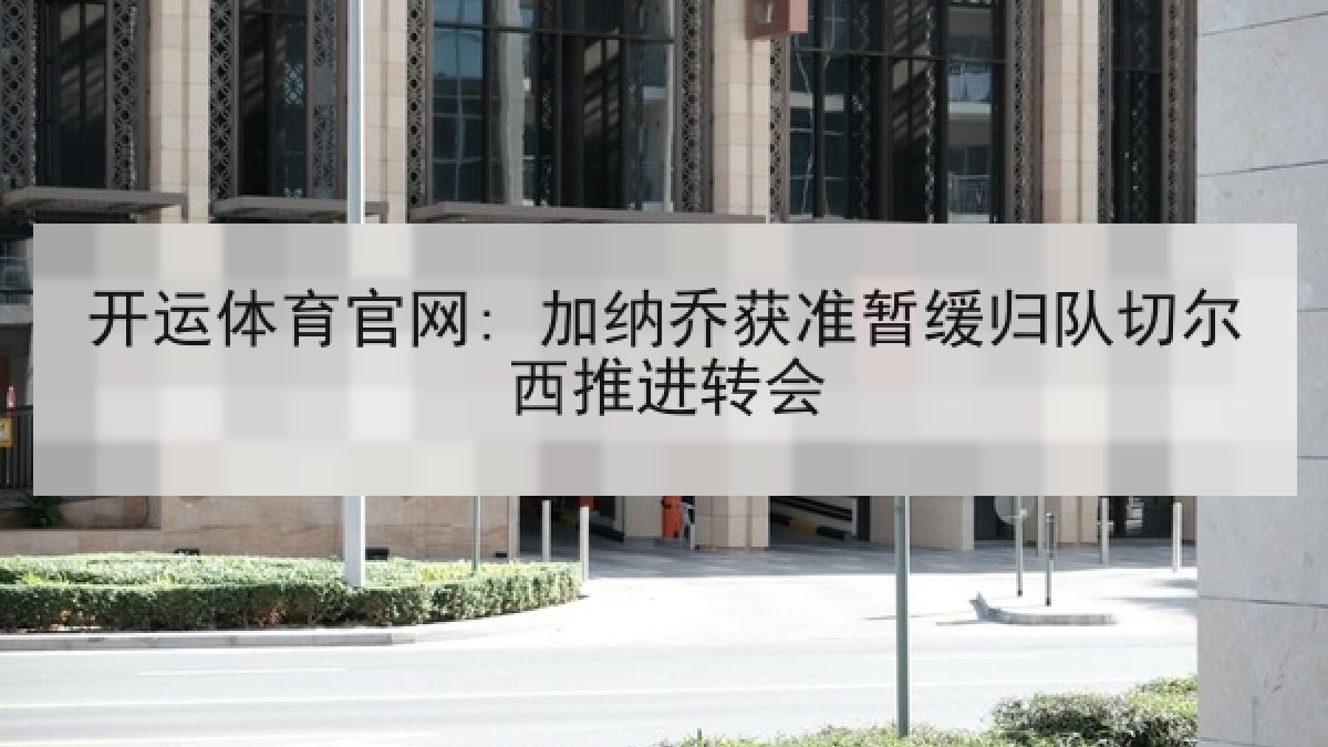开运体育官网: 加纳乔获准暂缓归队切尔西推进转会