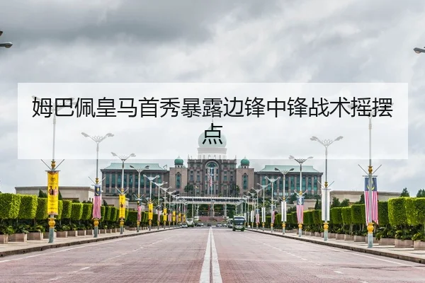 姆巴佩皇马首秀暴露边锋中锋战术摇摆点