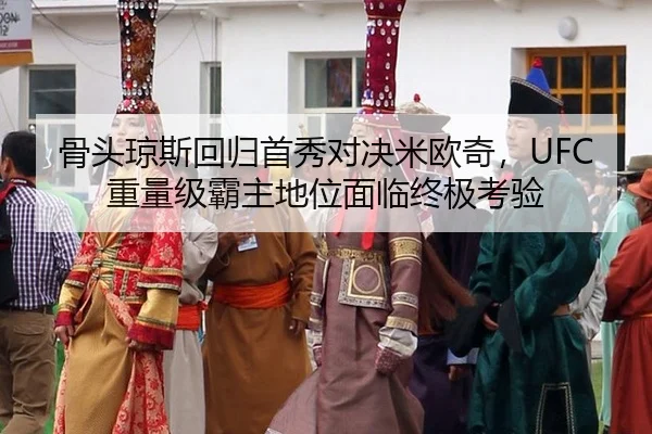 骨头琼斯回归首秀对决米欧奇，UFC重量级霸主地位面临终极考验