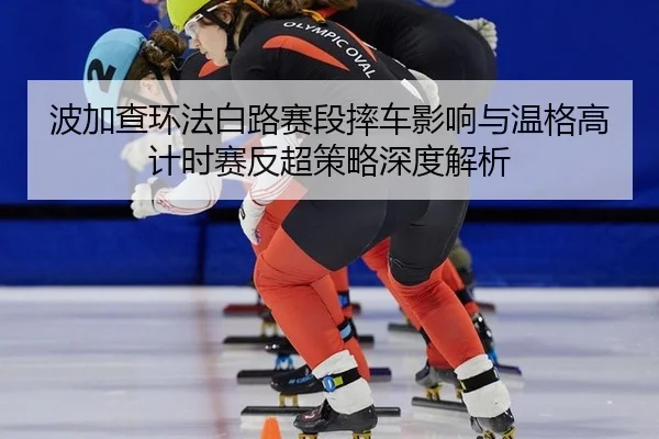 波加查环法白路赛段摔车影响与温格高计时赛反超策略深度解析