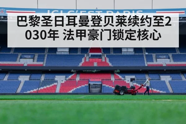 巴黎圣日耳曼登贝莱续约至2030年 法甲豪门锁定核心