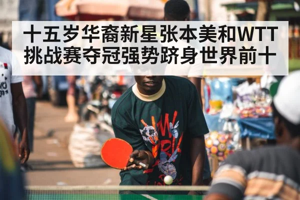 十五岁华裔新星张本美和WTT挑战赛夺冠强势跻身世界前十