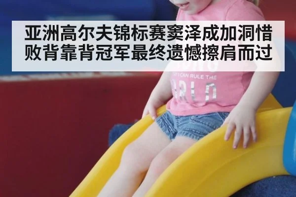 亚洲高尔夫锦标赛窦泽成加洞惜败背靠背冠军最终遗憾擦肩而过