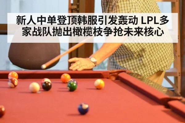 新人中单登顶韩服引发轰动 LPL多家战队抛出橄榄枝争抢未来核心