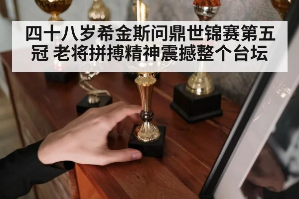 四十八岁希金斯问鼎世锦赛第五冠 老将拼搏精神震撼整个台坛