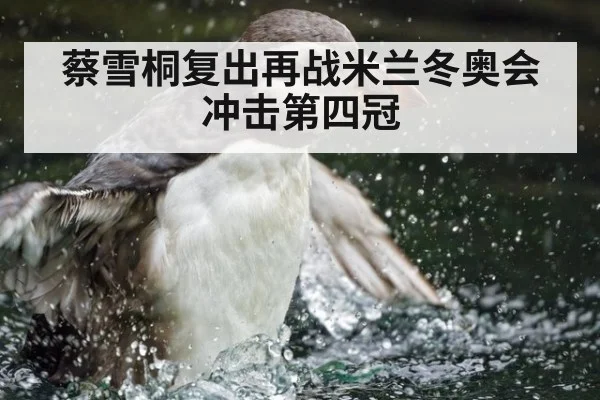 蔡雪桐复出再战米兰冬奥会冲击第四冠