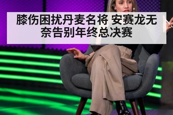 膝伤困扰丹麦名将 安赛龙无奈告别年终总决赛
