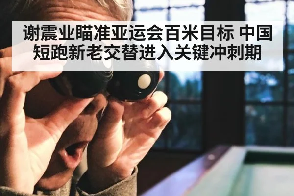 谢震业瞄准亚运会百米目标 中国短跑新老交替进入关键冲刺期